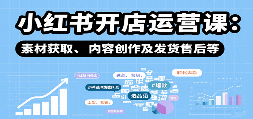 小红书开店运营课：选品、上架、营销、素材获取、内容创作及发货售后等-日入300副业网