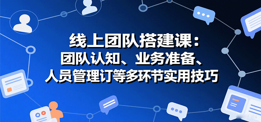 线上团队搭建课：团队认知、业务准备、人员管理、协议签订等多环节实用技巧-日入300副业网