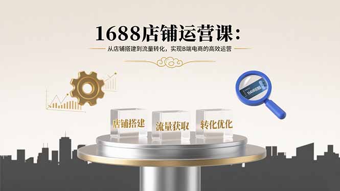 1688店铺运营课：从店铺搭建到流量转化，实现B端电商的高效运营-日入300副业网