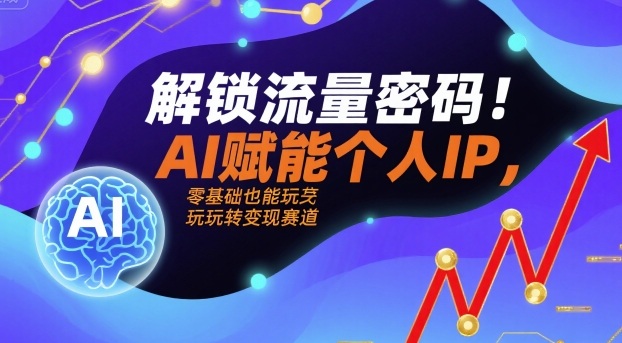 解锁流量密码！AI赋能个人IP，零基础也能玩转变现赛道-日入300副业网