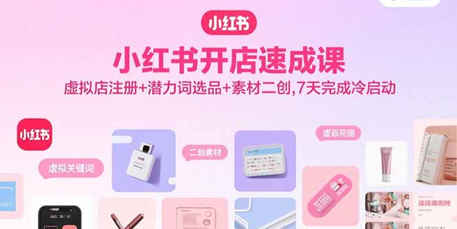 小红书开店速成课，虚拟店注册+潜力词选品+素材二创，7天完成冷启动-日入300副业网