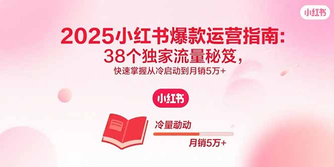 2025小红书爆款运营指南：38个独家流量秘笈，快速掌握从冷启动到月销5万+-日入300副业网