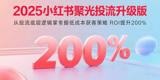 2025小红书聚光投流升级版 从投流底层逻辑掌握低成本获客策略 ROI提升200%-日入300副业网