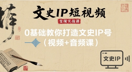 文史IP短视频变现实战课，0基础教你打造文史IP号(视频+音频课)-日入300副业网