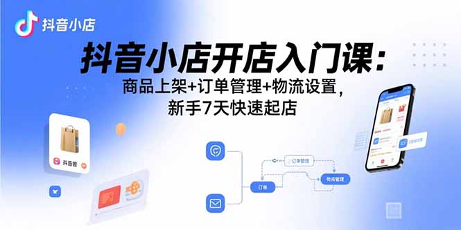 抖音小店开店入门课：商品上架+订单管理+物流设置，新手7天快速起店-日入300副业网