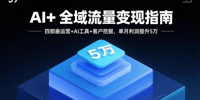 AI+全域流量变现指南，四部曲运营+AI工具+客户挖掘，单月利润提升5万-日入300副业网