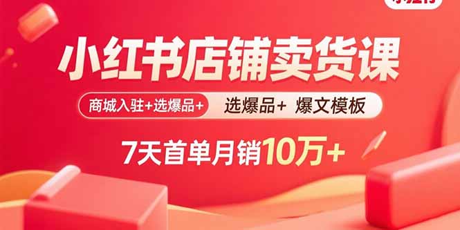小红书店铺卖货课：商城入驻+选爆品+爆文模板，7天首单月销10万+-日入300副业网