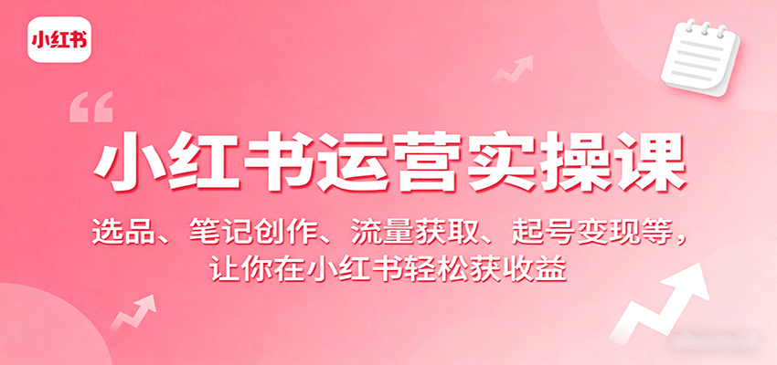 小红书运营实操课：选品、笔记创作、流量获取、起号变现等，让你在小红书轻松获收益-日入300副业网