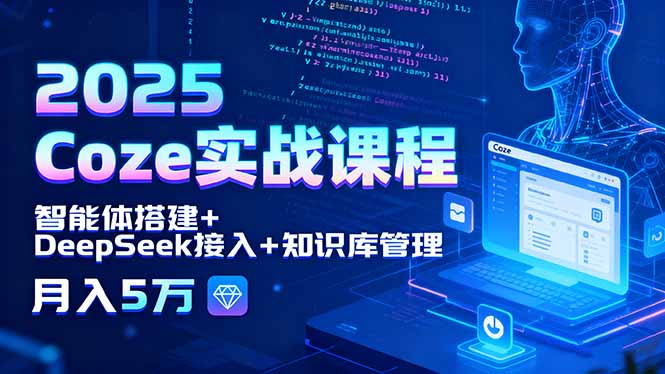 2025 Coze实战课程，智能体搭建+DeepSeek接入+知识库管理，月入5万-日入300副业网