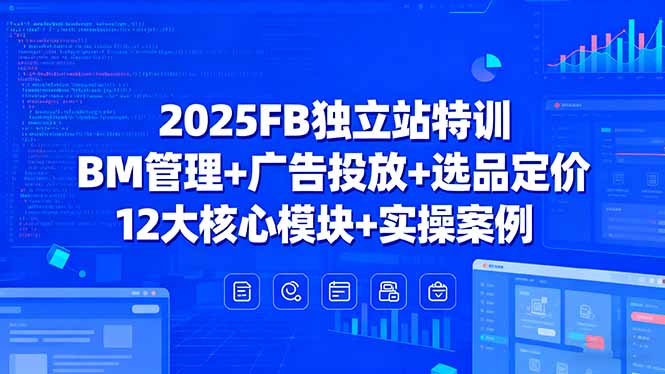 2025FB独立站特训，BM管理+广告投放+选品定价，12大核心模块+实操案例-日入300副业网