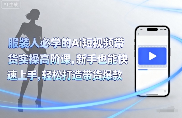服装人必学的Ai短视频带货实操高阶课，新手也能快速上手，轻松打造带货爆款-日入300副业网