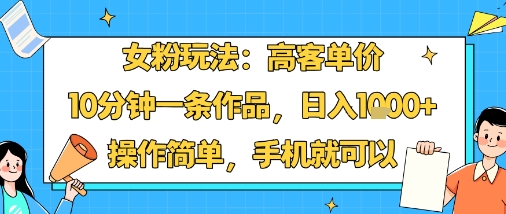 女粉玩法：高客单价，10分钟一条作品，日入1k+操作简单，手机就可以-日入300副业网