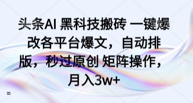 头条AI 黑科技搬砖 一键爆改各平台爆文，自动排版，秒过原创 矩阵操作，月入3w+【揭秘】-日入300副业网