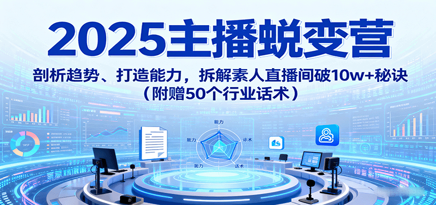 2025主播蜕变营：剖析趋势、打造能力，拆解素人直播间破10w+秘诀(附赠50个行业话术)-日入300副业网