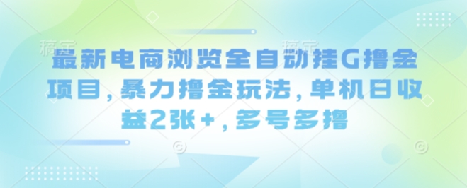 最新电商浏览全自动挂G撸金项目，暴力撸金玩法，单机日收益2张+，多号多撸【揭秘】-日入300副业网