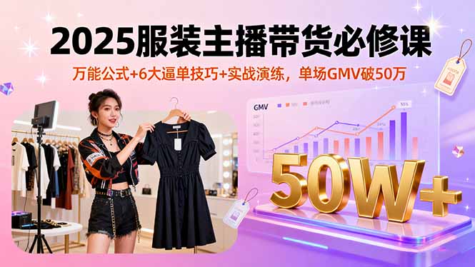 2025服装主播带货必修课，万能公式+6大逼单技巧+实战演练，单场GMV破50万-日入300副业网