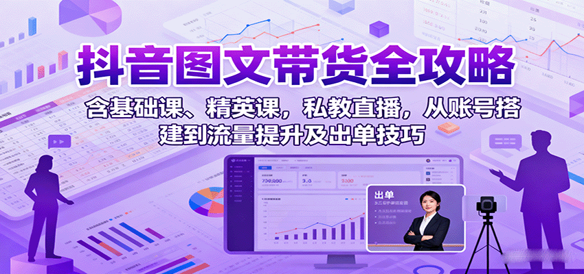 抖音图文带货全攻略：含基础课、精英课，私教直播，从账号搭建到流量提升及出单技巧-日入300副业网