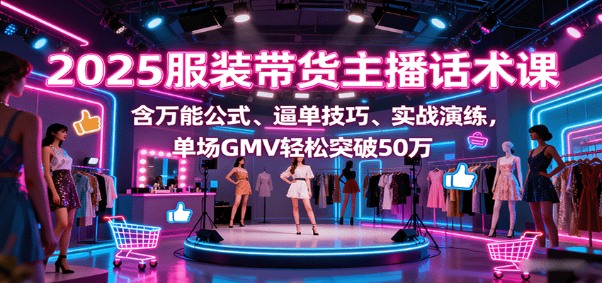 2025服装带货主播话术课，含万能公式、逼单技巧、实战演练，单场GMV轻松突破50万-日入300副业网