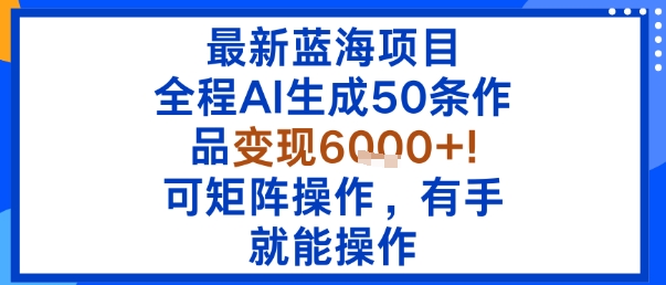 最新蓝海项目：全程AI生成50条作品变现6k+，可矩阵操作，有手就能操作-日入300副业网