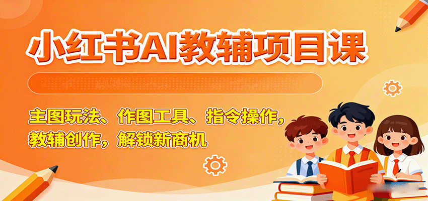 小红书AI教辅项目课，主图玩法、作图工具、指令操作，教辅创作，解锁新商机-日入300副业网