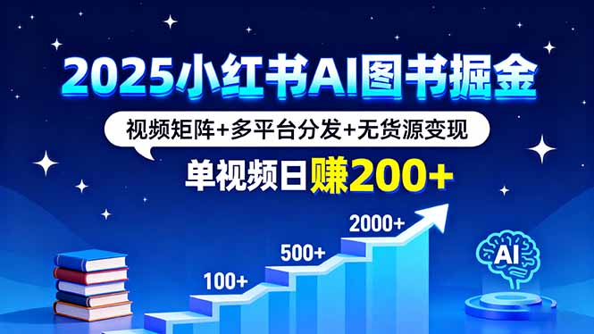2025小红书AI图书掘金，视频矩阵+多平台分发+无货源变现，单视频日赚200+-日入300副业网