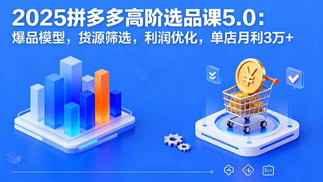 2025拼多多高阶选品课5.0：爆品模型，货源筛选，利润优化，单店月利3万+-日入300副业网