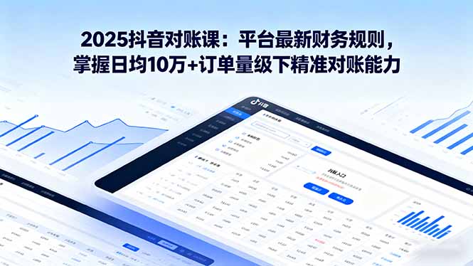 2025抖音 对账课：平台最新财务规则 掌握日均10万+订单量级下精准对账能力-日入300副业网