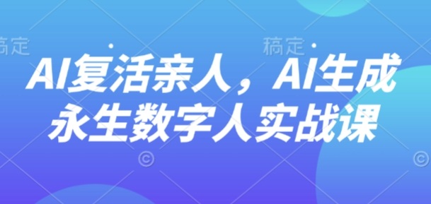 AI“复活”亲人，AI生成永生数字人实战课-日入300副业网