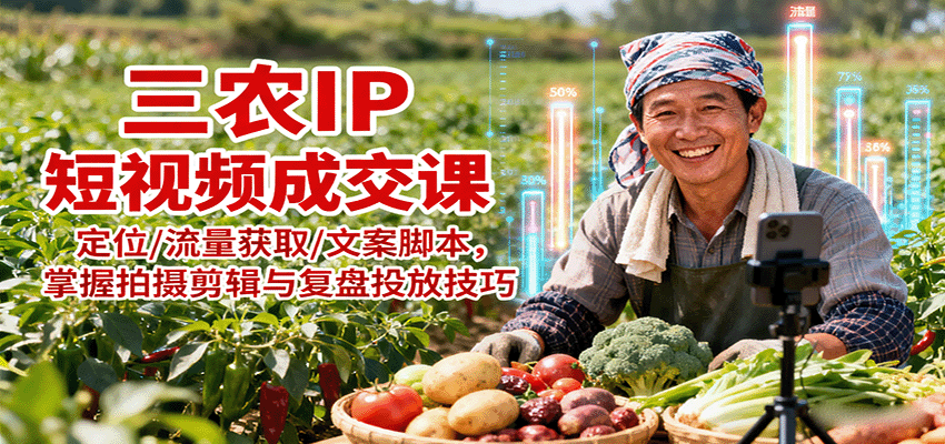 三农IP短视频成交课：定位/流量获取/文案脚本，掌握拍摄剪辑与复盘投放技巧-日入300副业网