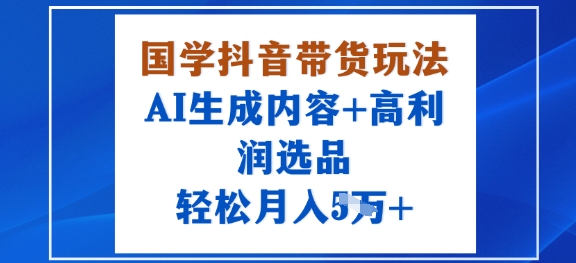国学抖音带货玩法，AI生成内容+高利润选品，轻松月入1W+-日入300副业网