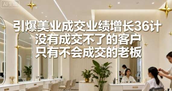 引爆美业成交业绩增长36计，没有成交不了的客户，只有不会成交的老板-日入300副业网