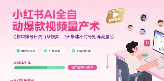 小红书AI全自动爆款视频量产术，助你单账号日更百条视频，7天搭建不封号矩阵流量池(更新9月)-日入300副业网