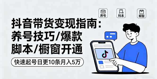 抖音带货变现指南：养号技巧/爆款脚本/橱窗开通，快速起号日更10条月入5万-日入300副业网