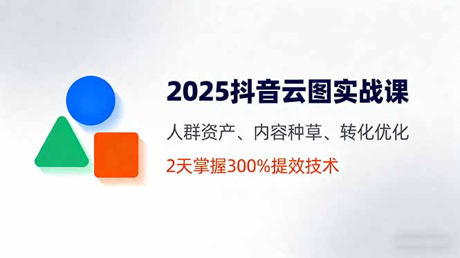 2025抖音云图实战课，人群资产、内容种草、转化优化，2天掌握300%提效技术-日入300副业网