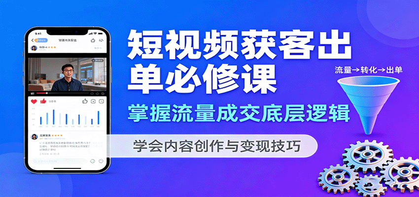 短视频获客出单必修课：掌握流量成交底层逻辑，学会内容创作与变现技巧-日入300副业网