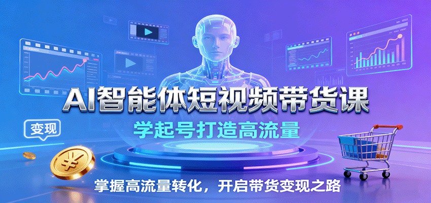 AI智能体短视频带货课：学起号打造高流量，掌握高流量转化，开启带货变现之路-日入300副业网