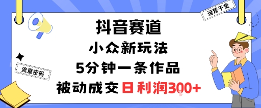 抖音赛道：小众新玩法，5分钟一条作品，被动成交，日利润3张-日入300副业网
