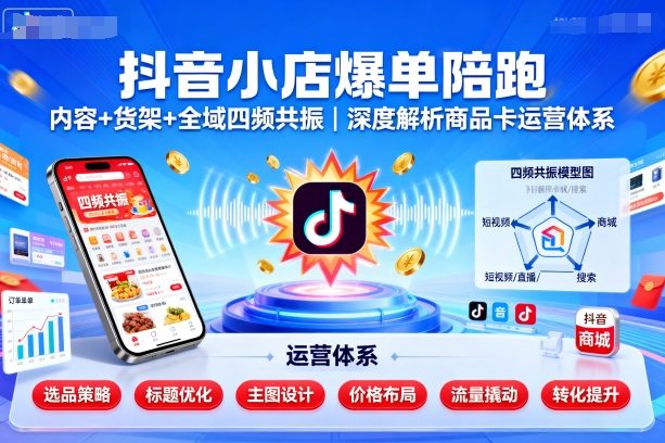 抖音小店爆单陪跑，内容＋货架＋全域四频共振，深度解析抖音商品卡运营体系-日入300副业网