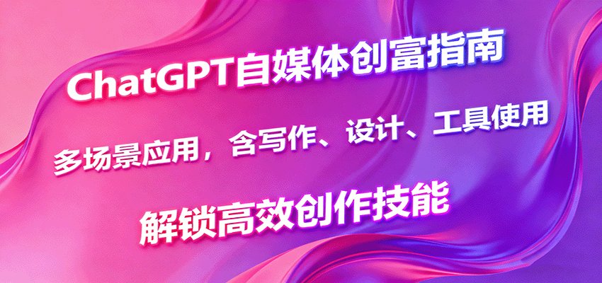 ChatGPT自媒体创富指南，多场景应用，含写作、设计、工具使用，解锁高效创作技能-日入300副业网