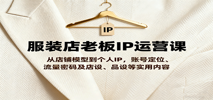 服装店老板IP运营课，从店铺模型到个人IP，账号定位、流量密码及店设、品设等实用内容-日入300副业网