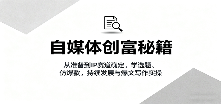 自媒体创富秘籍：从准备到IP赛道确定，学选题、仿爆款，持续发展与爆文写作实操-日入300副业网