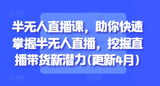半无人直播课，助你快速掌握半无人直播，挖掘直播带货新潜力(更新9月)-日入300副业网