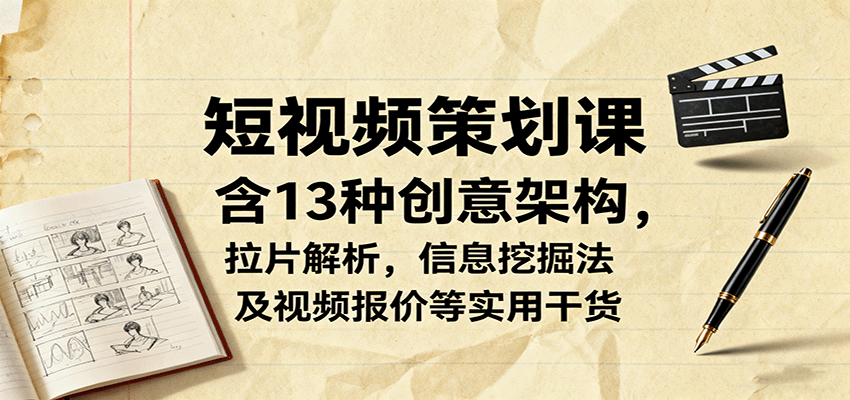 短视频策划课，含13种创意架构，拉片解析，信息挖掘法及视频报价等实用干货-日入300副业网