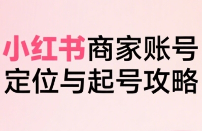 小红书电商全链路实战从定位到爆单，系统拆解小红书商家起号全流程(更新)-日入300副业网