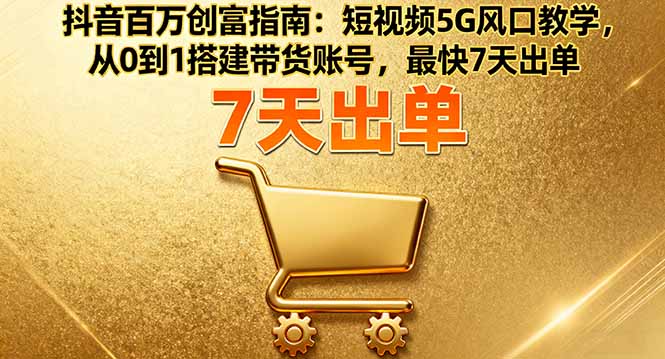 抖音百万创富指南：短视频5G风口教学，从0到1搭建带货账号，最快7天出单-日入300副业网