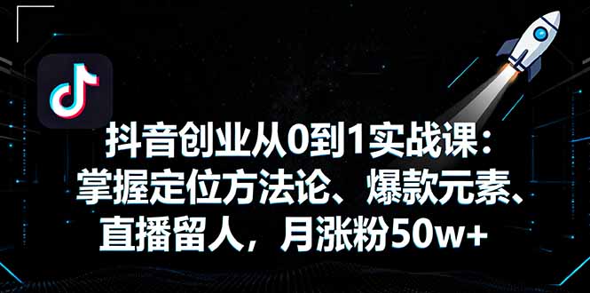 抖音创业从0到1实战课：掌握定位方法论、爆款元素、直播留人，月涨粉50w+-日入300副业网