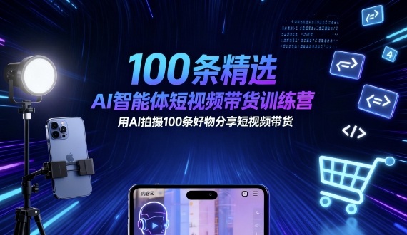 100条精选AI智能体短视频带货训练营，用AI拍摄100条好物分享短视频带货-日入300副业网