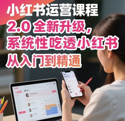 小红书运营课程2.0全新升级，从入门到精通，系统性吃透小红书-日入300副业网
