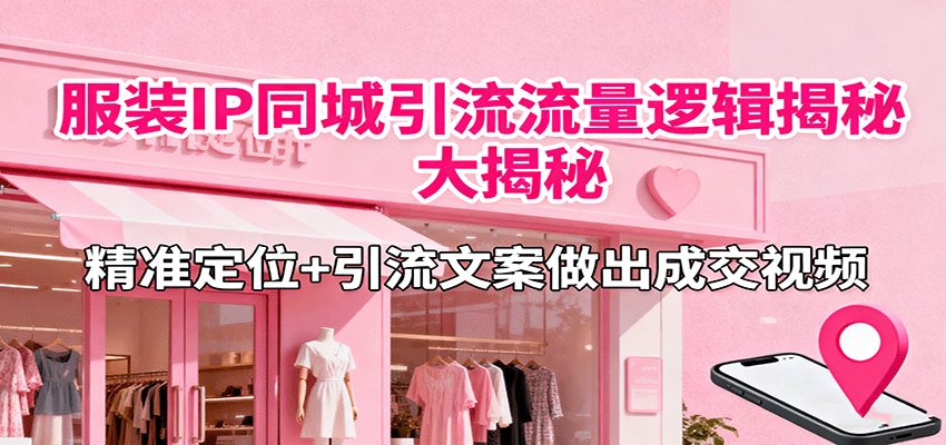 服装IP同城引流流量逻辑大揭秘，精准定位+引流文案做出成交视频-日入300副业网
