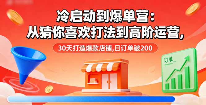 冷启动到爆单营：从猜你喜欢打法到高阶运营,30天打造爆款店铺,日订单破200-日入300副业网